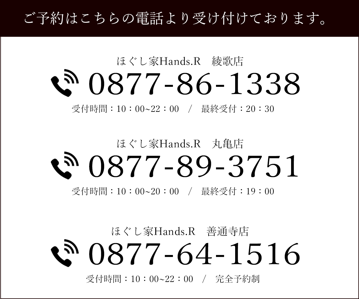 ほぐし家Hands.R綾歌店:0877-86-1338/ほぐし家Hands.R丸亀店:0877-89-3751/ほぐし家Hands.R善通寺店:0877-64-1516